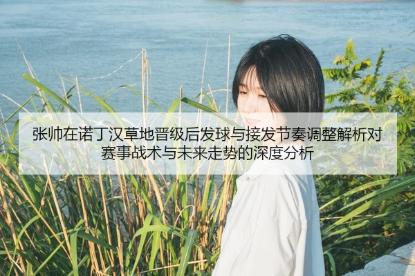 张帅在诺丁汉草地晋级后发球与接发节奏调整解析对赛事战术与未来走势的深度分析